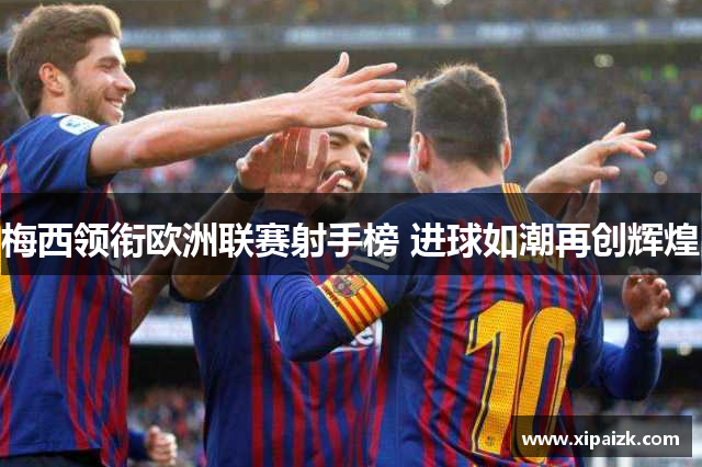 梅西领衔欧洲联赛射手榜 进球如潮再创辉煌