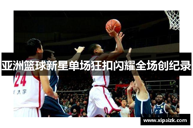 亚洲篮球新星单场狂扣闪耀全场创纪录