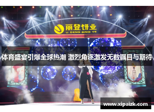 体育盛宴引爆全球热潮 激烈角逐激发无数瞩目与期待